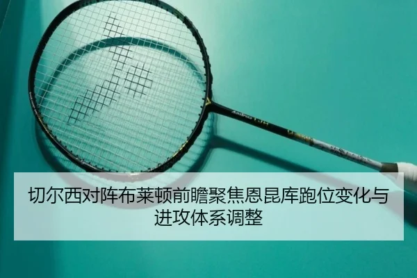 切尔西对阵布莱顿前瞻聚焦恩昆库跑位变化与进攻体系调整