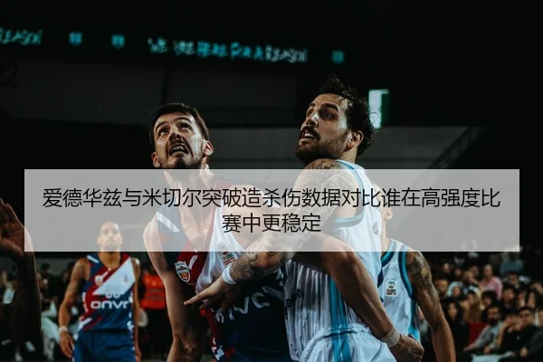 爱德华兹与米切尔突破造杀伤数据对比谁在高强度比赛中更稳定