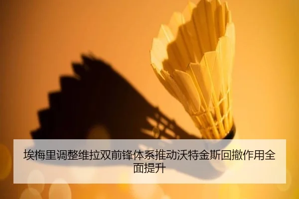 埃梅里调整维拉双前锋体系推动沃特金斯回撤作用全面提升