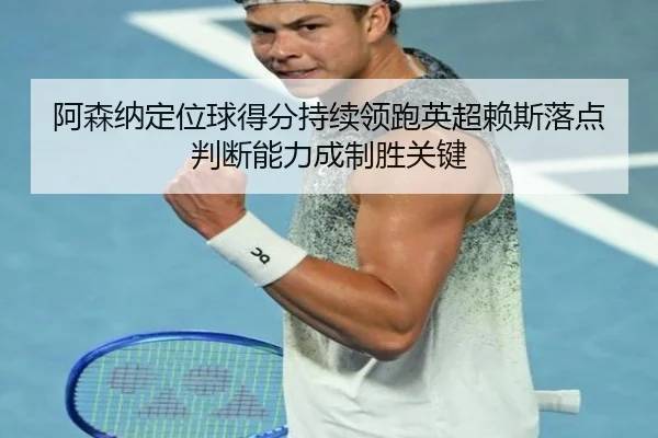 阿森纳定位球得分持续领跑英超赖斯落点判断能力成制胜关键