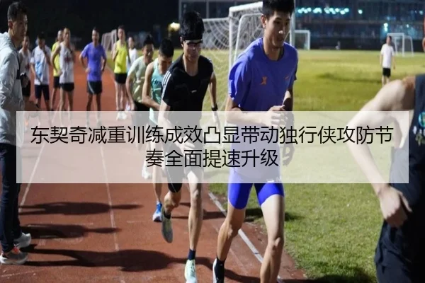东契奇减重训练成效凸显带动独行侠攻防节奏全面提速升级
