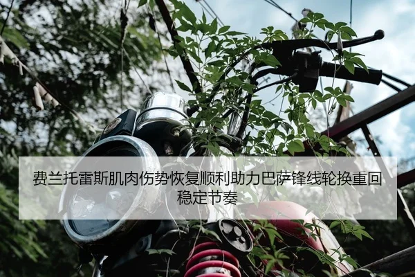 费兰托雷斯肌肉伤势恢复顺利助力巴萨锋线轮换重回稳定节奏