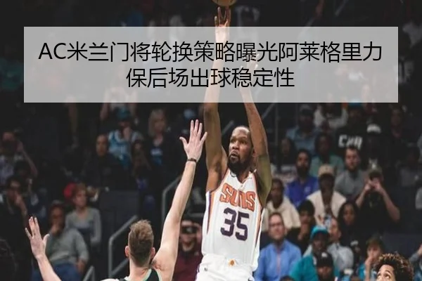 AC米兰门将轮换策略曝光阿莱格里力保后场出球稳定性