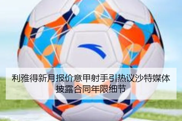 利雅得新月报价意甲射手引热议沙特媒体披露合同年限细节