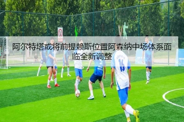 阿尔特塔或将前提赖斯位置阿森纳中场体系面临全新调整