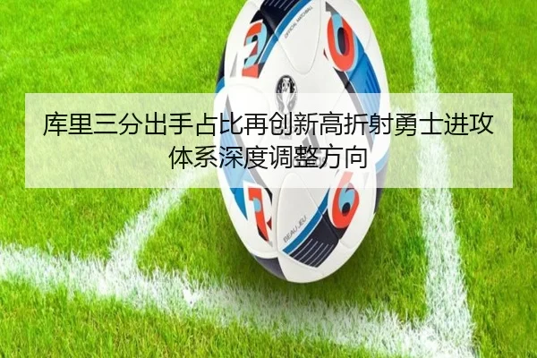 库里三分出手占比再创新高折射勇士进攻体系深度调整方向