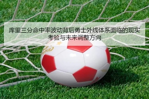 库里三分命中率波动背后勇士外线体系面临的现实考验与未来调整方向
